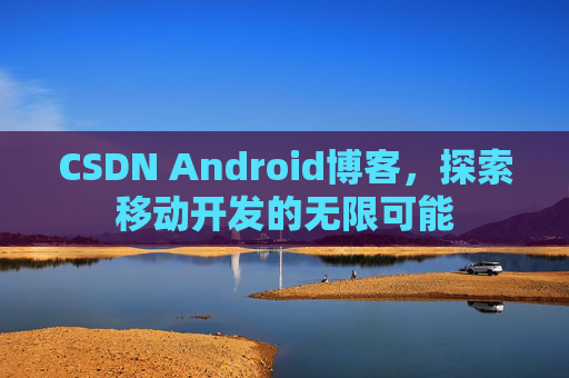 CSDN Android博客，探索移动开发的无限可能